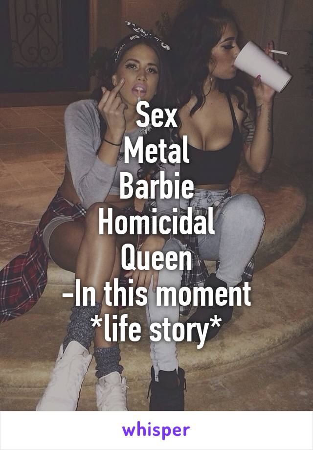 Sex
Metal
Barbie
Homicidal
Queen
-In this moment
*life story*