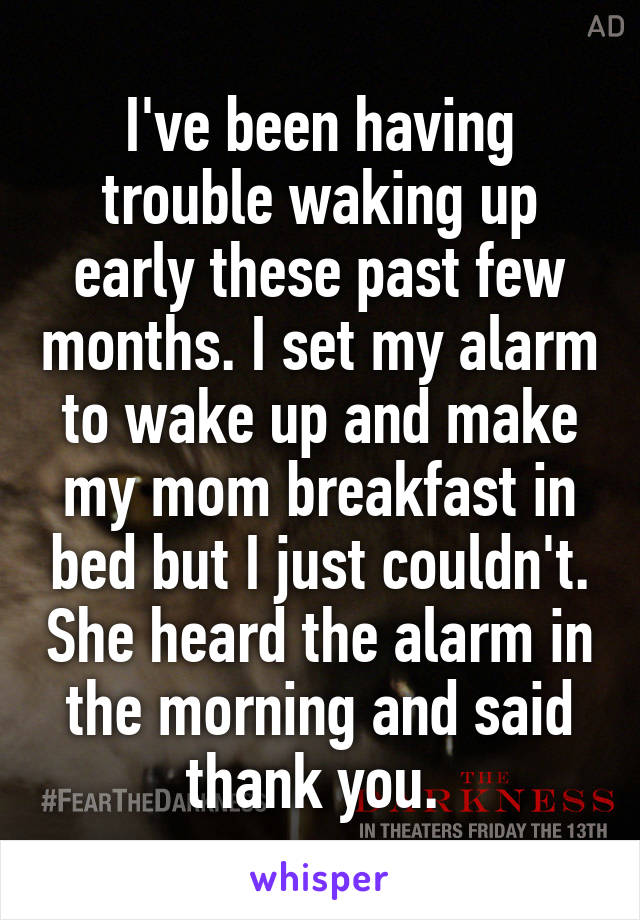 I've been having trouble waking up early these past few months. I set my alarm to wake up and make my mom breakfast in bed but I just couldn't. She heard the alarm in the morning and said thank you. 