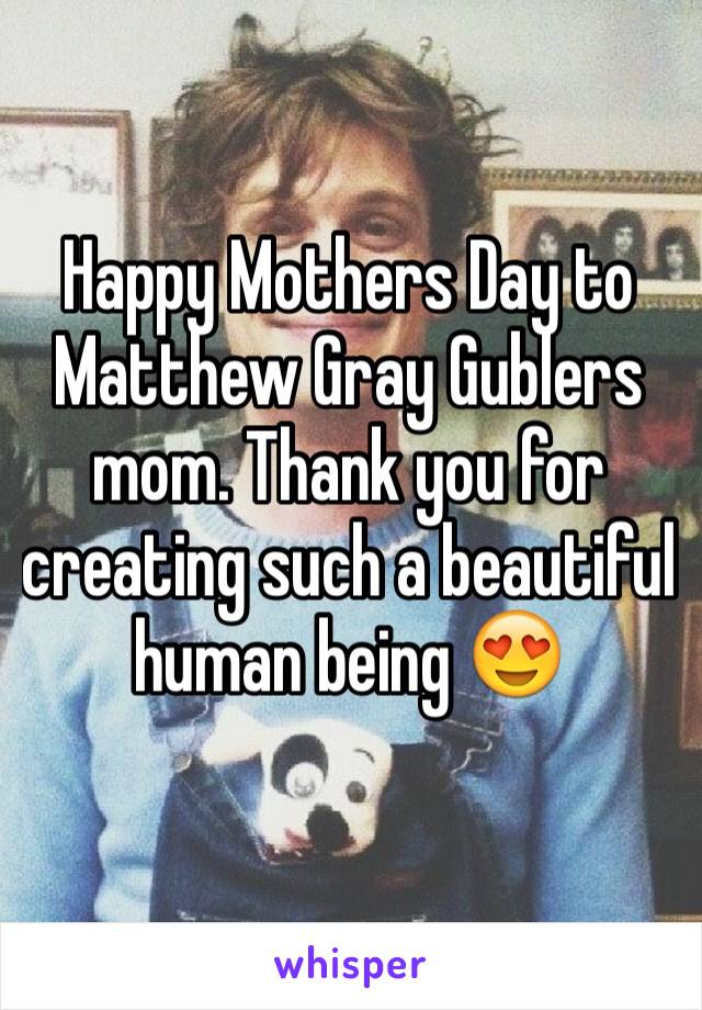 Happy Mothers Day to Matthew Gray Gublers mom. Thank you for creating such a beautiful human being 😍