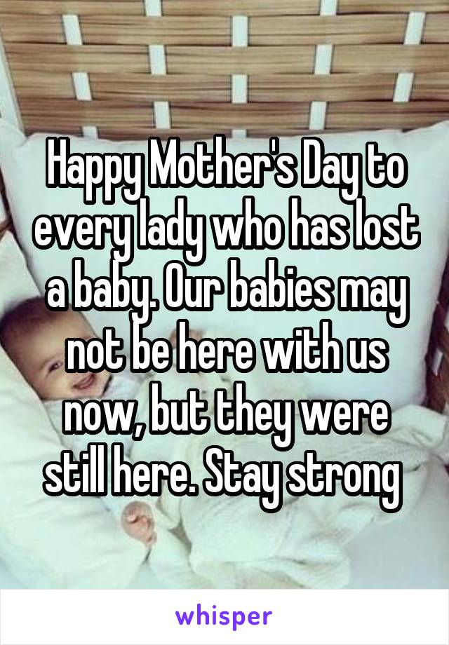 Happy Mother's Day to every lady who has lost a baby. Our babies may not be here with us now, but they were still here. Stay strong 