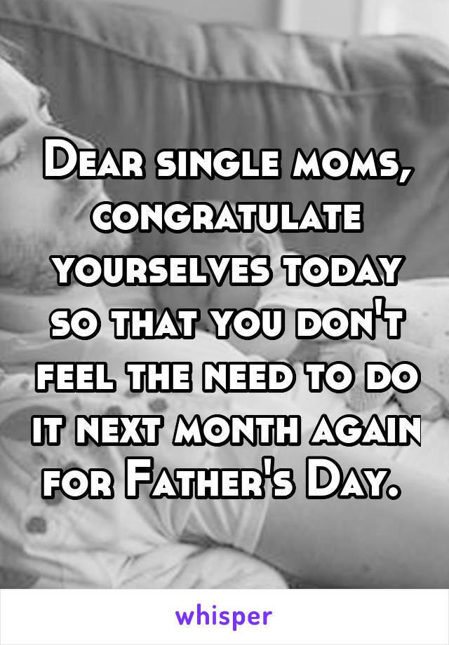 Dear single moms, congratulate yourselves today so that you don't feel the need to do it next month again for Father's Day. 