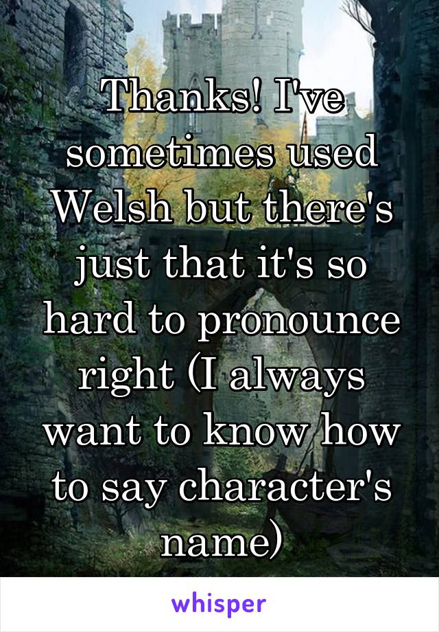 Thanks! I've sometimes used Welsh but there's just that it's so hard to pronounce right (I always want to know how to say character's name)