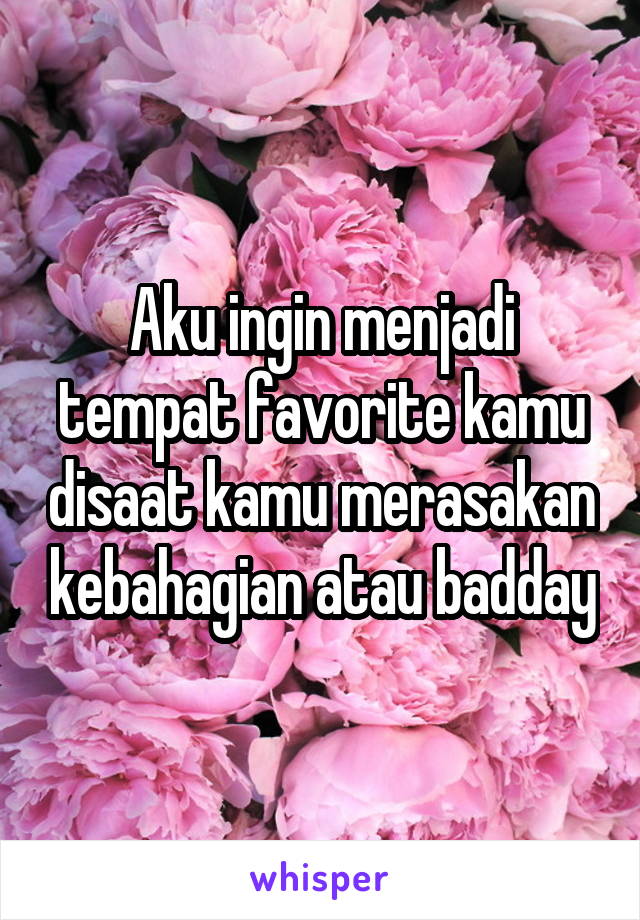 Aku ingin menjadi tempat favorite kamu disaat kamu merasakan kebahagian atau badday