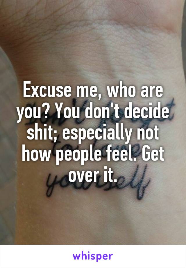 Excuse me, who are you? You don't decide shit; especially not how people feel. Get over it.