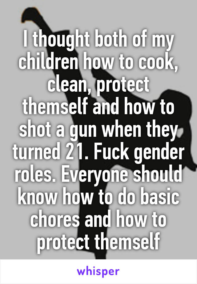 I thought both of my children how to cook, clean, protect themself and how to shot a gun when they turned 21. Fuck gender roles. Everyone should know how to do basic chores and how to protect themself