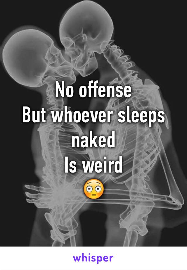 No offense 
But whoever sleeps naked 
Is weird 
😳