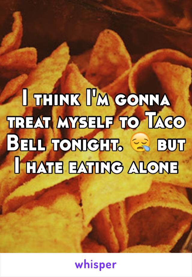 I think I'm gonna treat myself to Taco Bell tonight. 😪 but I hate eating alone 