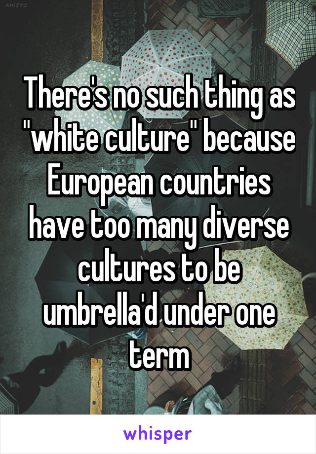 There's no such thing as "white culture" because European countries have too many diverse cultures to be umbrella'd under one term