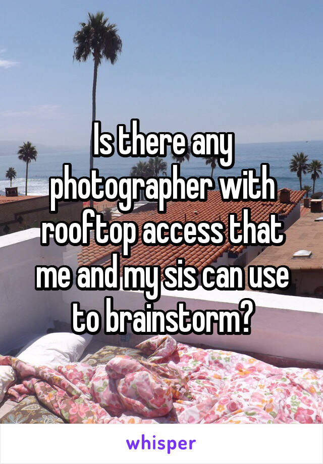 Is there any photographer with rooftop access that me and my sis can use to brainstorm?