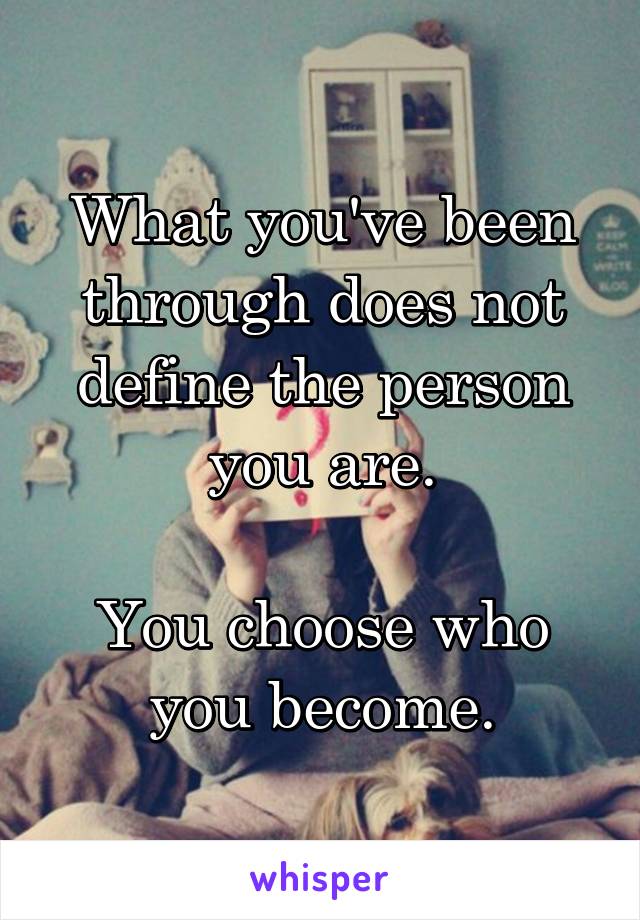 What you've been through does not define the person you are.

You choose who you become.