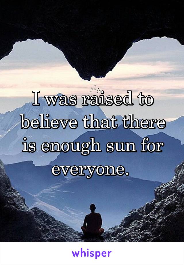 I was raised to believe that there is enough sun for everyone. 