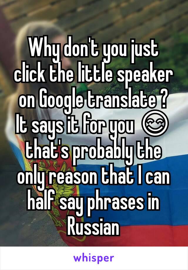 Why don't you just click the little speaker on Google translate ? It says it for you 😊 that's probably the only reason that I can half say phrases in Russian