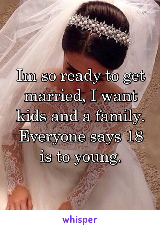 Im so ready to get married, I want kids and a family. Everyone says 18 is to young.