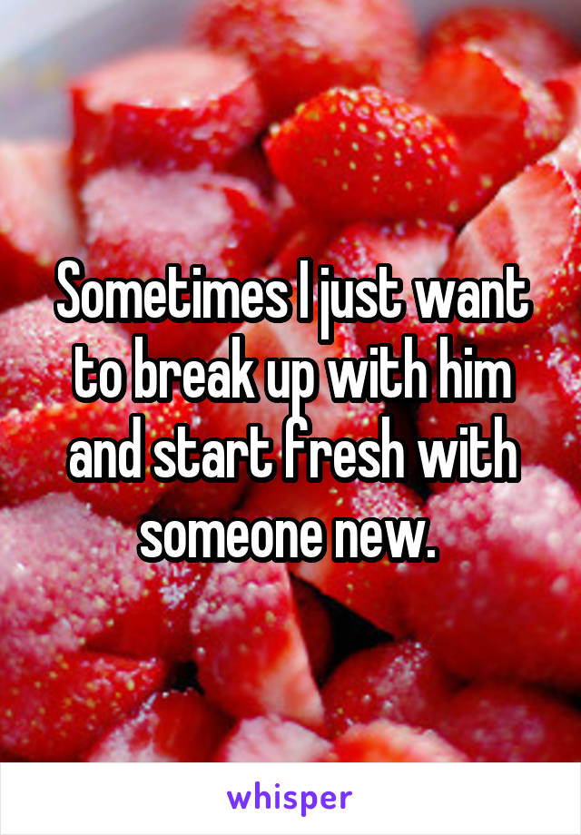 Sometimes I just want to break up with him and start fresh with someone new. 