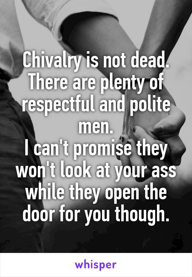 Chivalry is not dead.
There are plenty of respectful and polite men.
I can't promise they won't look at your ass while they open the door for you though.