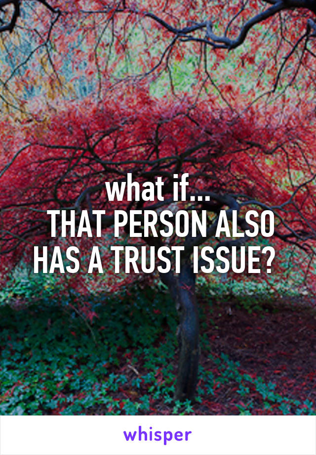 what if...
 THAT PERSON ALSO HAS A TRUST ISSUE? 