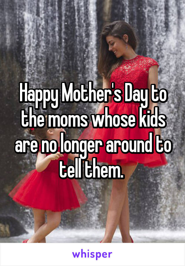 Happy Mother's Day to the moms whose kids are no longer around to tell them. 