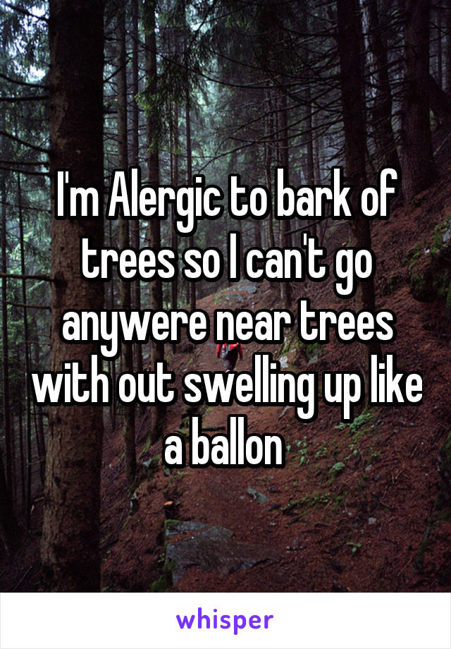 I'm Alergic to bark of trees so I can't go anywere near trees with out swelling up like a ballon 