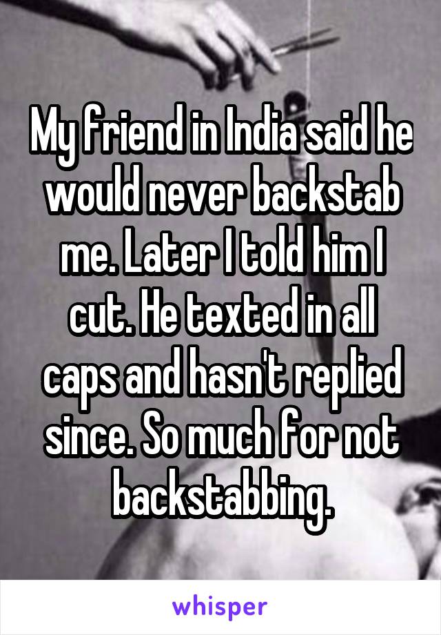 My friend in India said he would never backstab me. Later I told him I cut. He texted in all caps and hasn't replied since. So much for not backstabbing.