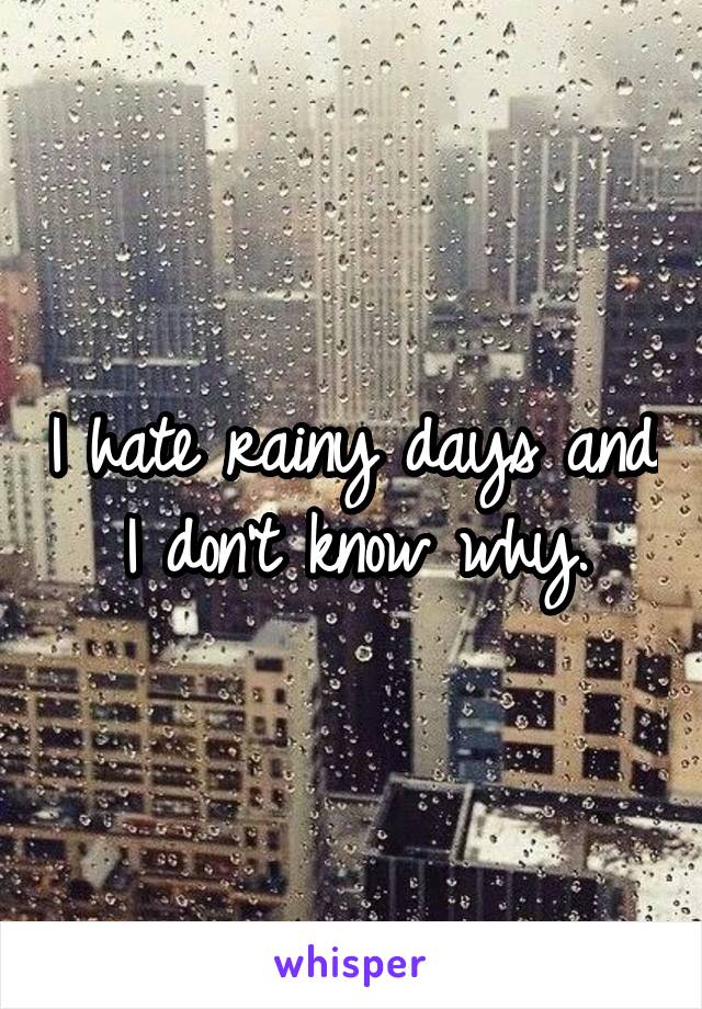 I hate rainy days and I don't know why.