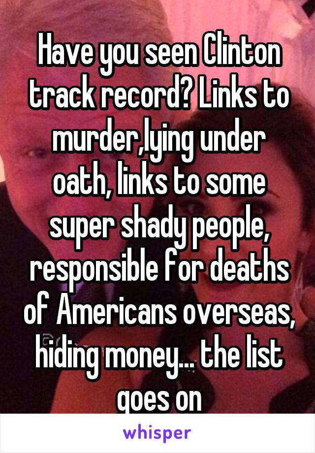 Have you seen Clinton track record? Links to murder,lying under oath, links to some super shady people, responsible for deaths of Americans overseas, hiding money... the list goes on