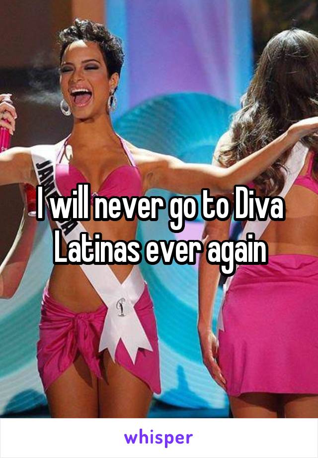 I will never go to Diva Latinas ever again