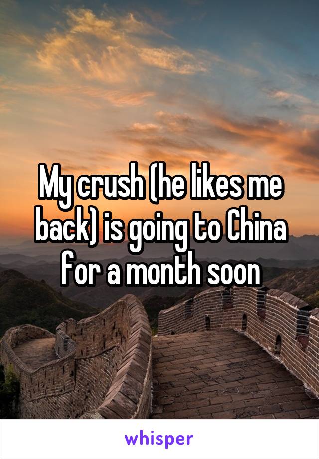 My crush (he likes me back) is going to China for a month soon