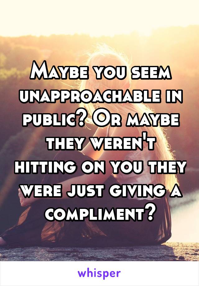 Maybe you seem unapproachable in public? Or maybe they weren't hitting on you they were just giving a compliment?