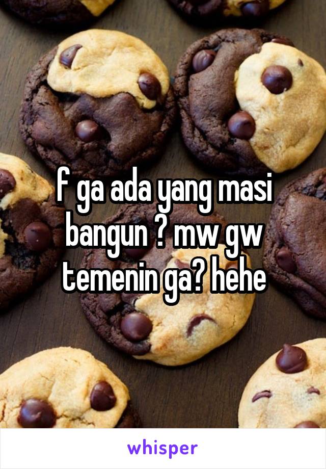 f ga ada yang masi bangun ? mw gw temenin ga? hehe