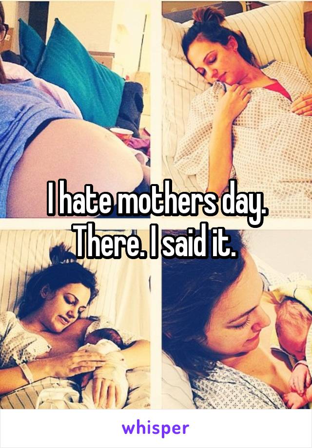 I hate mothers day. There. I said it. 