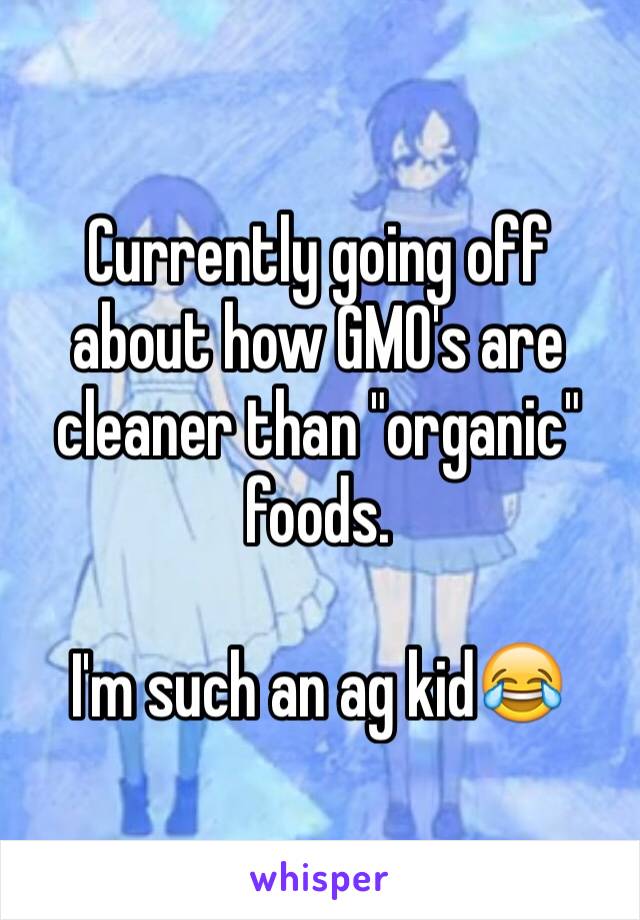 Currently going off about how GMO's are cleaner than "organic" foods.

I'm such an ag kid😂