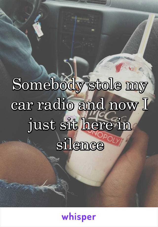 Somebody stole my car radio and now I just sit here in silence