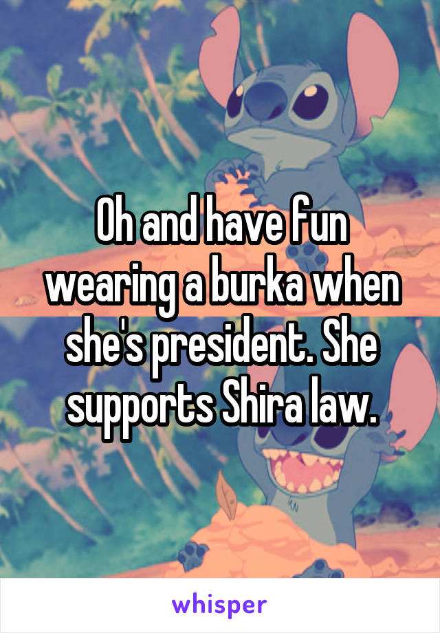 Oh and have fun wearing a burka when she's president. She supports Shira law.