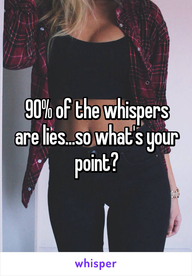 90% of the whispers are lies...so what's your point?