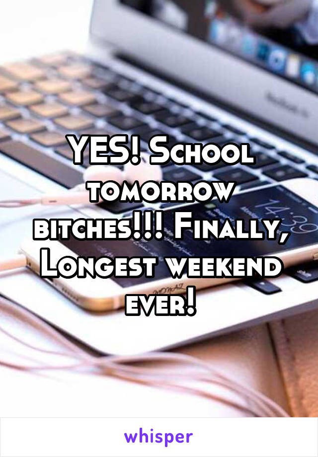 YES! School tomorrow bitches!!! Finally, Longest weekend ever!