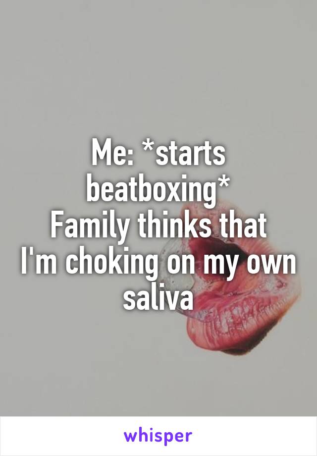 Me: *starts beatboxing*
Family thinks that I'm choking on my own saliva