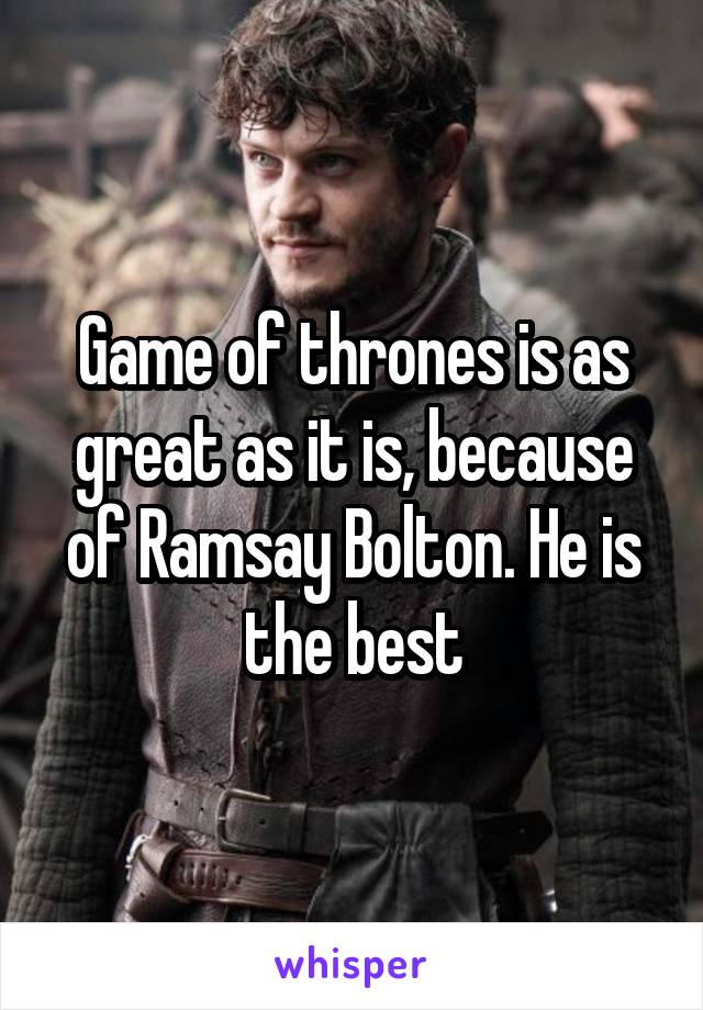 Game of thrones is as great as it is, because of Ramsay Bolton. He is the best