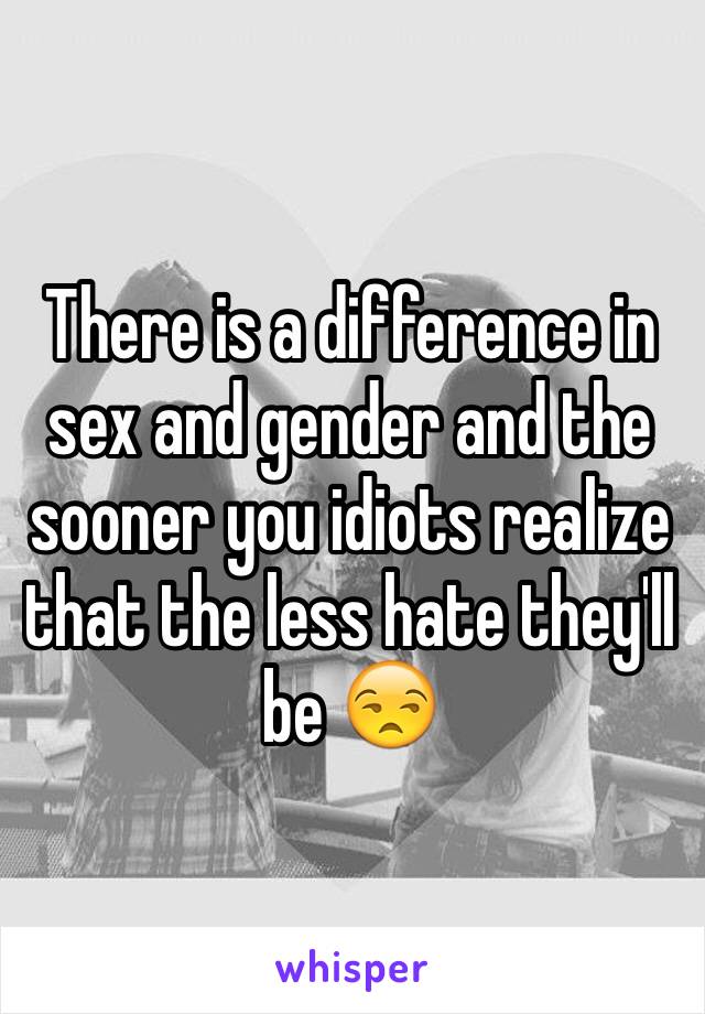 There is a difference in sex and gender and the sooner you idiots realize that the less hate they'll be 😒