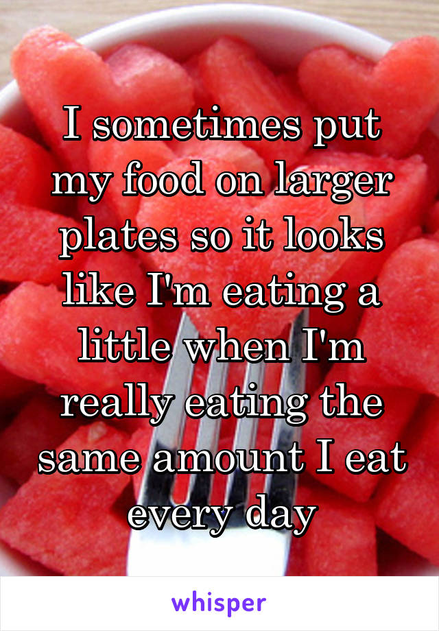 I sometimes put my food on larger plates so it looks like I'm eating a little when I'm really eating the same amount I eat every day