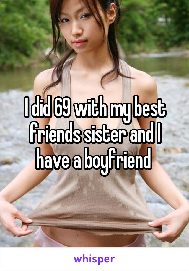 I did 69 with my best friends sister and I have a boyfriend 