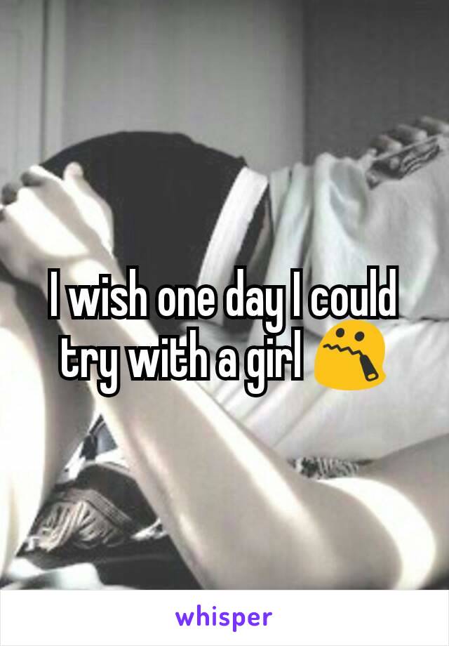 I wish one day I could try with a girl 😯