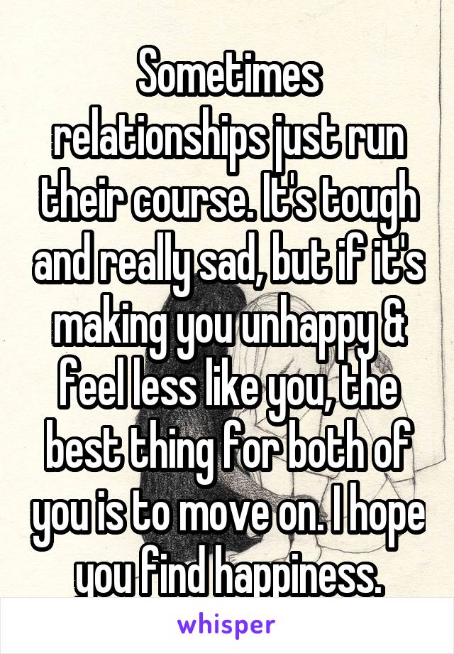 Sometimes relationships just run their course. It's tough and really sad, but if it's making you unhappy & feel less like you, the best thing for both of you is to move on. I hope you find happiness.