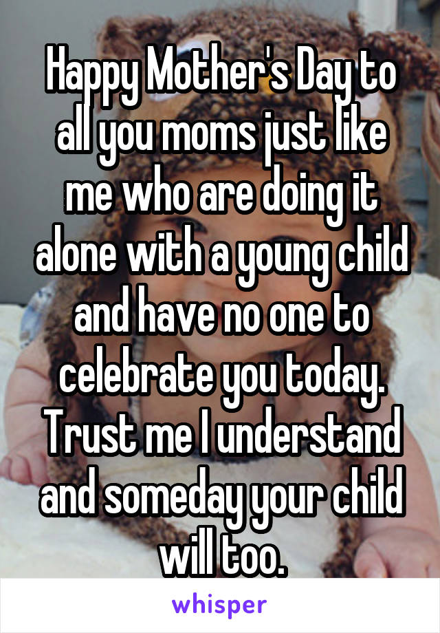 Happy Mother's Day to all you moms just like me who are doing it alone with a young child and have no one to celebrate you today. Trust me I understand and someday your child will too.