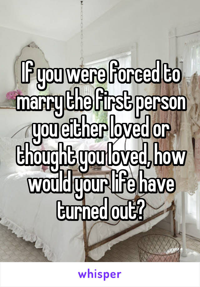 If you were forced to marry the first person you either loved or thought you loved, how would your life have turned out?