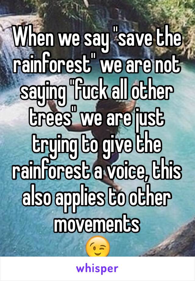 When we say "save the rainforest" we are not saying "fuck all other trees" we are just trying to give the rainforest a voice, this also applies to other movements
😉