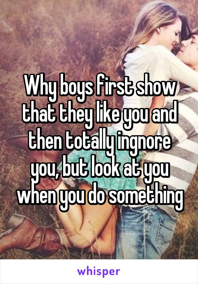 Why boys first show that they like you and then totally ingnore you, but look at you when you do something