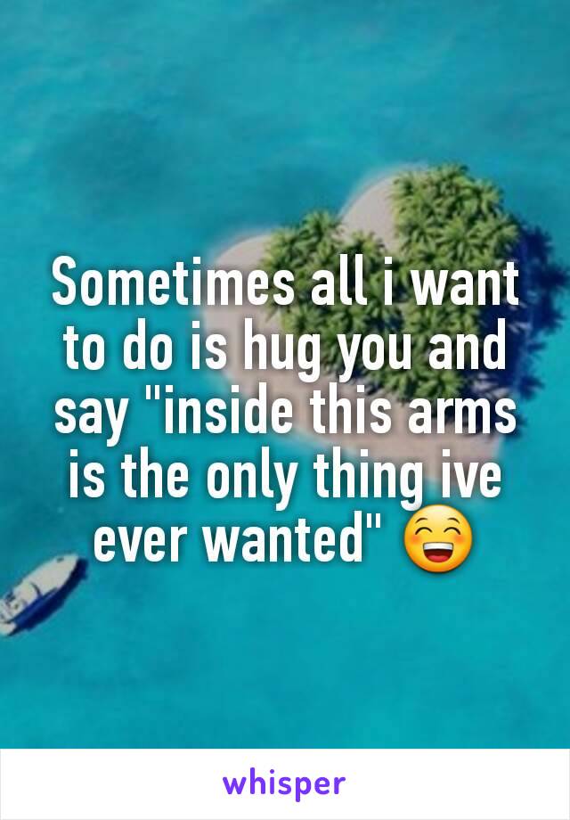 Sometimes all i want to do is hug you and say "inside this arms is the only thing ive ever wanted" 😁