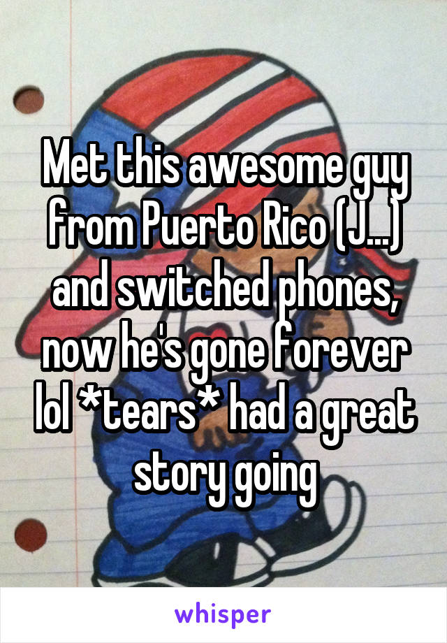 Met this awesome guy from Puerto Rico (J...) and switched phones, now he's gone forever lol *tears* had a great story going