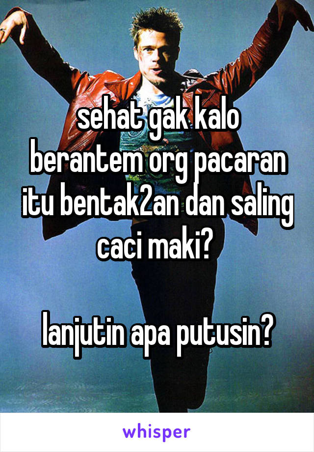 sehat gak kalo berantem org pacaran itu bentak2an dan saling caci maki? 

lanjutin apa putusin?