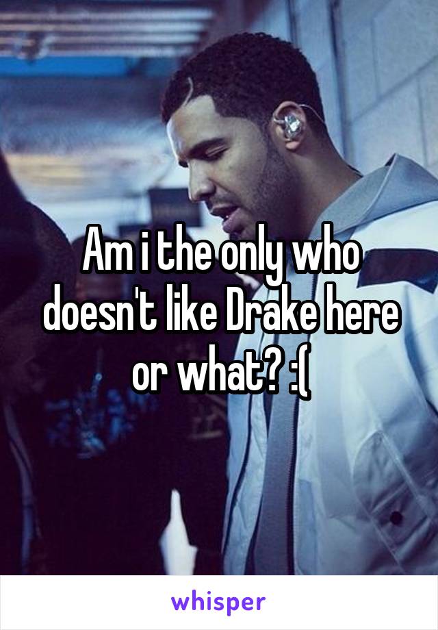 Am i the only who doesn't like Drake here or what? :(